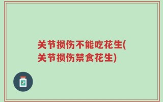 关节损伤不能吃花生(关节损伤禁食花生)
