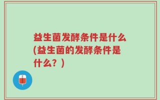 益生菌发酵条件是什么(益生菌的发酵条件是什么？)