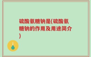 硫酸氨糖钠是(硫酸氨糖钠的作用及用途简介)