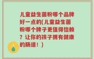 儿童益生菌粉哪个品牌好一点的(儿童益生菌粉哪个牌子更值得信赖？让你的孩子拥有健康的肠道！)