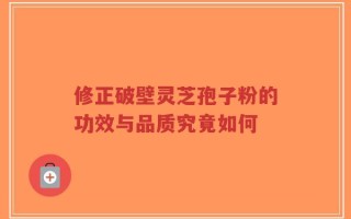 修正破壁灵芝孢子粉的功效与品质究竟如何