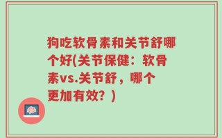 狗吃软骨素和关节舒哪个好(关节保健：软骨素vs.关节舒，哪个更加有效？)