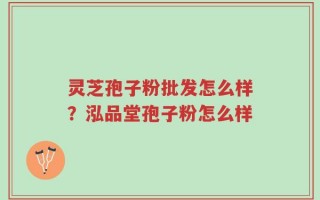 灵芝孢子粉批发怎么样？泓品堂孢子粉怎么样