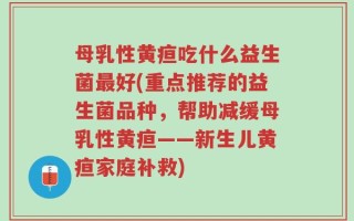 母乳性黄疸吃什么益生菌最好(重点推荐的益生菌品种，帮助减缓母乳性黄疸——新生儿黄疸家庭补救)