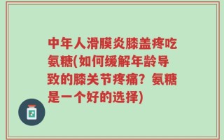 中年人滑膜炎膝盖疼吃氨糖(如何缓解年龄导致的膝关节疼痛？氨糖是一个好的选择)