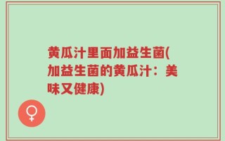 黄瓜汁里面加益生菌(加益生菌的黄瓜汁：美味又健康)