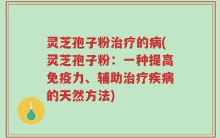 灵芝孢子粉治疗的病(灵芝孢子粉：一种提高免疫力、辅助治疗疾病的天然方法)