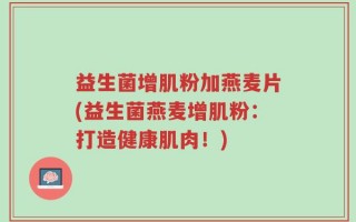 益生菌增肌粉加燕麦片(益生菌燕麦增肌粉：打造健康肌肉！)