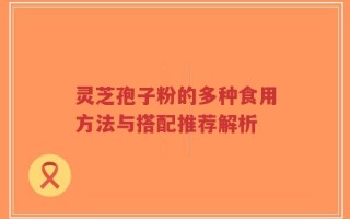 灵芝孢子粉的多种食用方法与搭配推荐解析