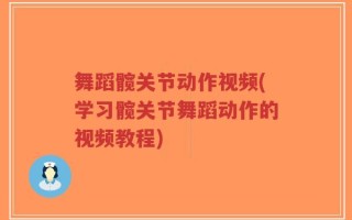 舞蹈髋关节动作视频(学习髋关节舞蹈动作的视频教程)