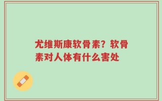 尤维斯康软骨素？软骨素对人体有什么害处