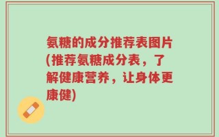 氨糖的成分推荐表图片(推荐氨糖成分表，了解健康营养，让身体更康健)