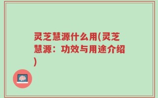 灵芝慧源什么用(灵芝慧源：功效与用途介绍)
