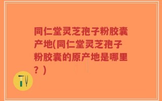 同仁堂灵芝孢子粉胶囊产地(同仁堂灵芝孢子粉胶囊的原产地是哪里？)