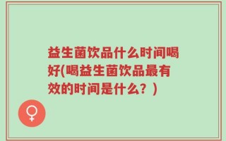 益生菌饮品什么时间喝好(喝益生菌饮品最有效的时间是什么？)