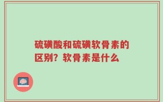 硫磺酸和硫磺软骨素的区别？软骨素是什么