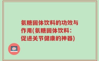 氨糖固体饮料的功效与作用(氨糖固体饮料：促进关节健康的神器)