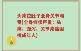 头疼拉肚子全身关节难受(全身症状严重：头痛、腹泻、关节疼痛困扰成年人)
