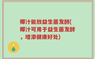 椰汁能放益生菌发酵(椰汁可用于益生菌发酵，增添健康好处)