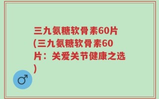 三九氨糖软骨素60片(三九氨糖软骨素60片：关爱关节健康之选)