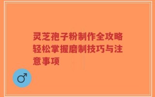 灵芝孢子粉制作全攻略轻松掌握磨制技巧与注意事项