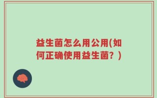益生菌怎么用公用(如何正确使用益生菌？)