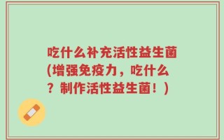 吃什么补充活性益生菌(增强免疫力，吃什么？制作活性益生菌！)