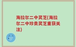 海拉尔二中灵芝(海拉尔二中珍贵灵芝重获关注)