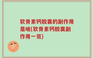 软骨素钙胶囊的副作用是啥(软骨素钙胶囊副作用一览)