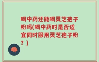 喝中药还能喝灵芝孢子粉吗(喝中药时是否适宜同时服用灵芝孢子粉？)