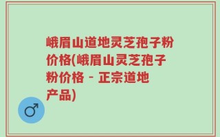 峨眉山道地灵芝孢子粉价格(峨眉山灵芝孢子粉价格 - 正宗道地产品)