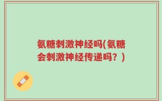 氨糖刺激神经吗(氨糖会刺激神经传递吗？)