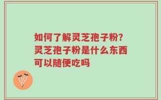 如何了解灵芝孢子粉？灵芝孢子粉是什么东西可以随便吃吗