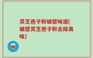 灵芝孢子粉破壁味道(破壁灵芝孢子粉去除臭味)
