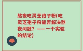 熬夜吃灵芝孢子粉(吃灵芝孢子粉能否解决熬夜问题？——一个实验的结论)