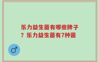 乐力益生菌有哪些牌子？乐力益生菌有7种菌