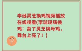 李诞灵芝换鸡视频播放在线观看(李诞现场换鸡：卖了灵芝换母鸡，舞台上亮了！)