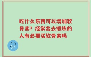 吃什么东西可以增加软骨素？经常出去锻炼的人有必要买软骨素吗