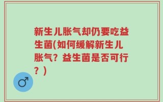 新生儿胀气却仍要吃益生菌(如何缓解新生儿胀气？益生菌是否可行？)