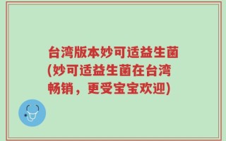 台湾版本妙可适益生菌(妙可适益生菌在台湾畅销，更受宝宝欢迎)