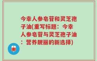 今幸人参皂苷和灵芝孢子油(重写标题：今幸人参皂苷与灵芝孢子油：营养靓丽的新选择)