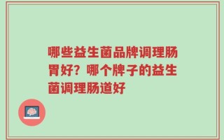 哪些益生菌品牌调理肠胃好？哪个牌子的益生菌调理肠道好