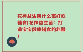 花神益生菌什么菜好吃辅食(花神益生菌：打造宝宝健康辅食的利器)