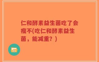 仁和酵素益生菌吃了会瘦不(吃仁和酵素益生菌，能减重？)