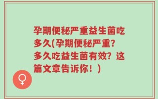 孕期便秘严重益生菌吃多久(孕期便秘严重？多久吃益生菌有效？这篇文章告诉你！)