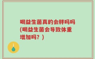 喝益生菌真的会胖吗吗(喝益生菌会导致体重增加吗？)