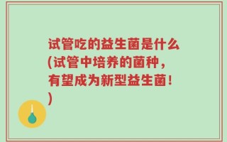 试管吃的益生菌是什么(试管中培养的菌种，有望成为新型益生菌！)