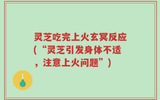 灵芝吃完上火玄冥反应(“灵芝引发身体不适，注意上火问题”)