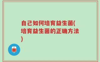 自己如何培育益生菌(培育益生菌的正确方法)