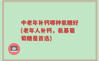 中老年补钙哪种氨糖好(老年人补钙，氨基葡萄糖是首选)